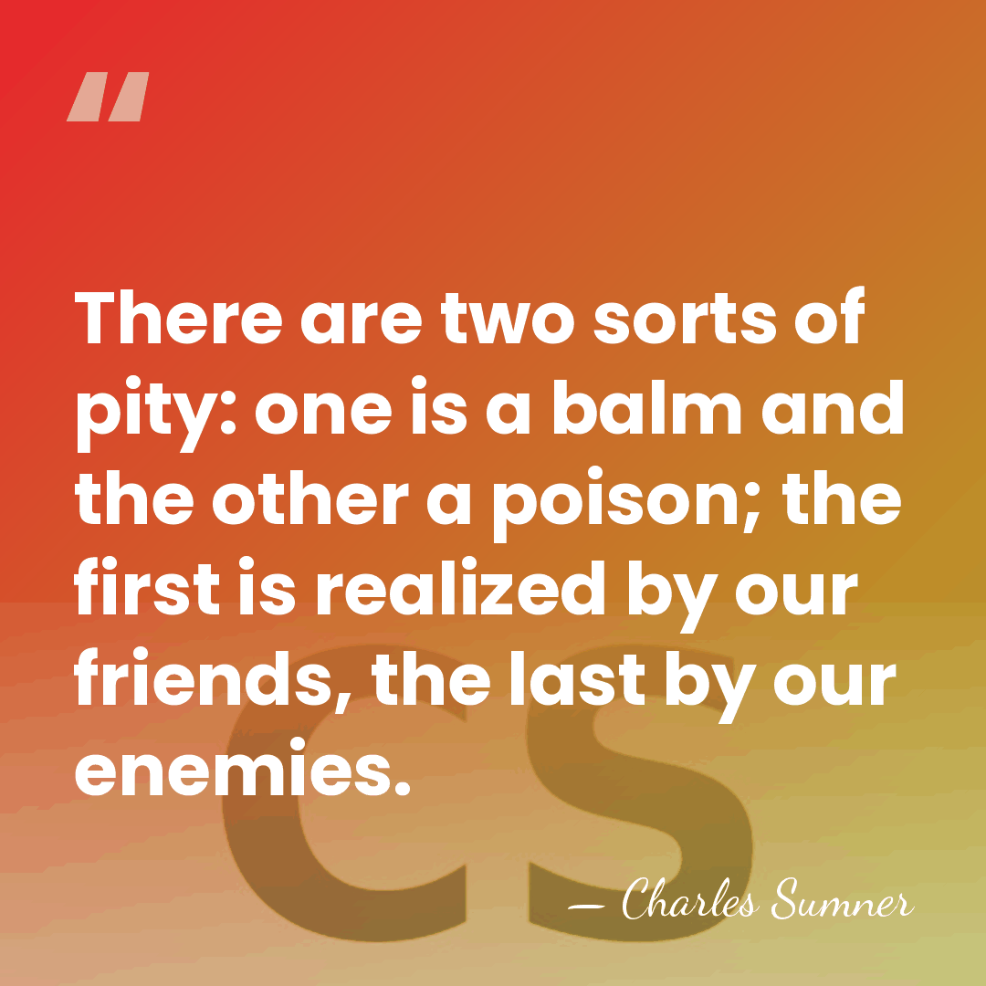 There are two sorts of pity: one is a balm and the&hellip; - Charles Sumner