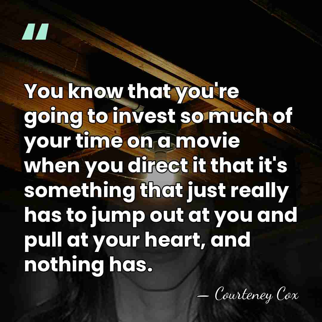 You know that you're going to invest so much of your time&hellip; - Courteney Cox