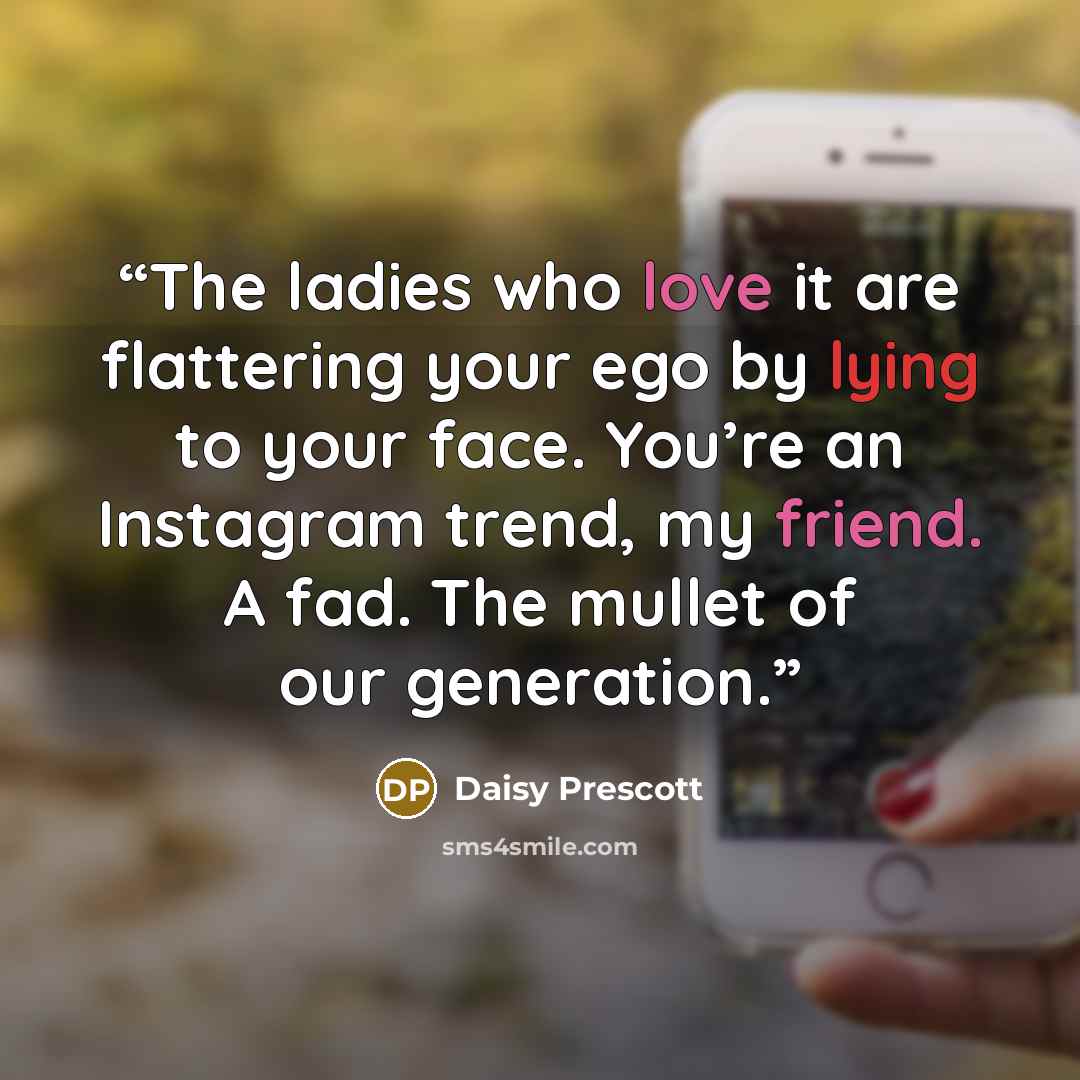 “The ladies who love it are flattering your ego by lying to your face. You’re an Instagram trend, my friend. A fad. The mullet of our generation.” quote by Daisy Prescott