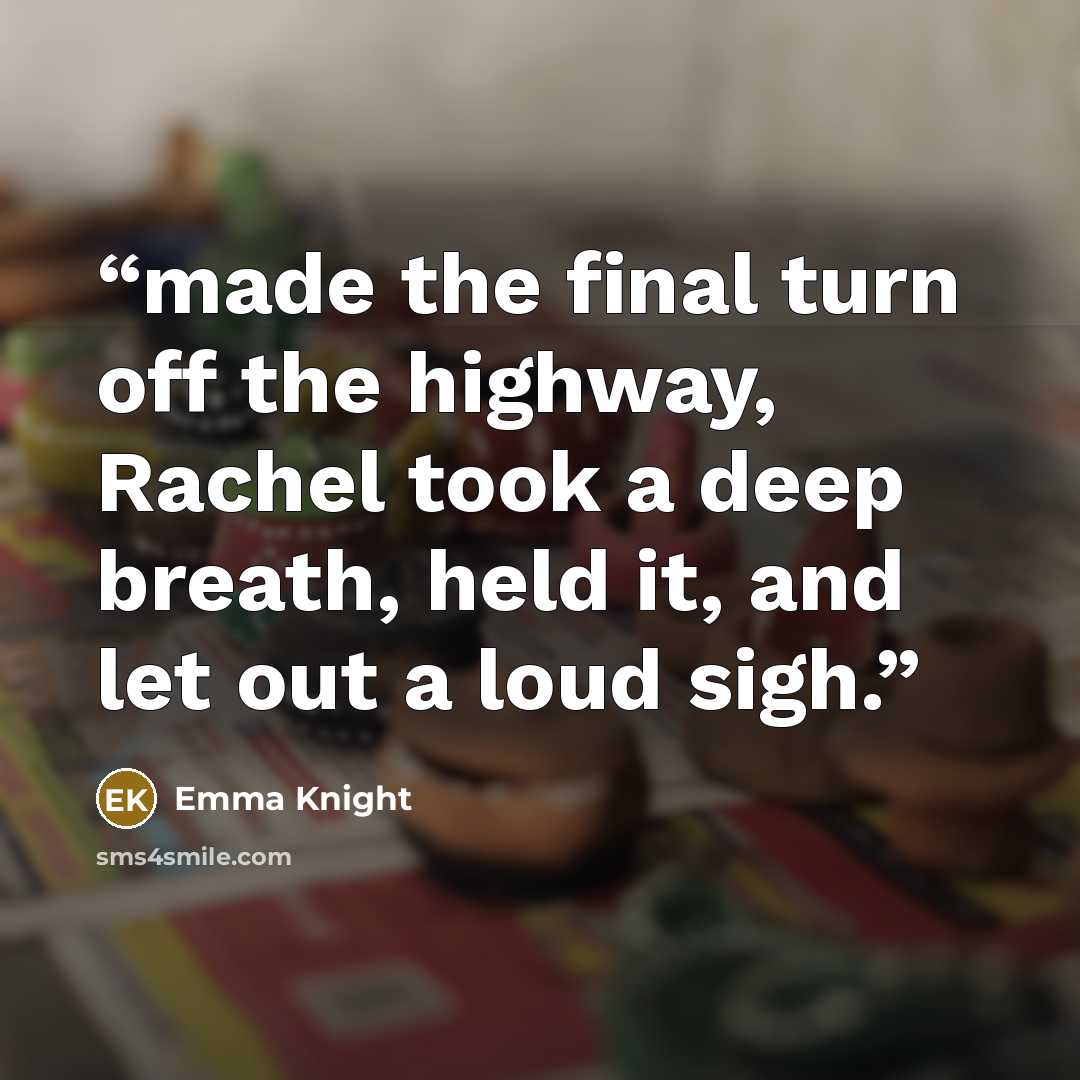 “made the final turn off the highway, Rachel took a deep breath, held it, and let out a loud sigh.” quote by Emma Knight
