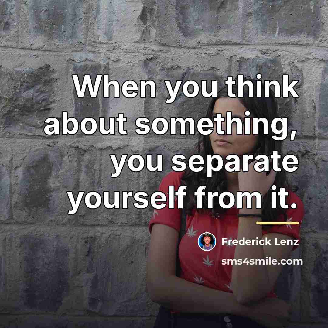 “When you think about something, you separate yourself from it.…” quote by Frederick Lenz