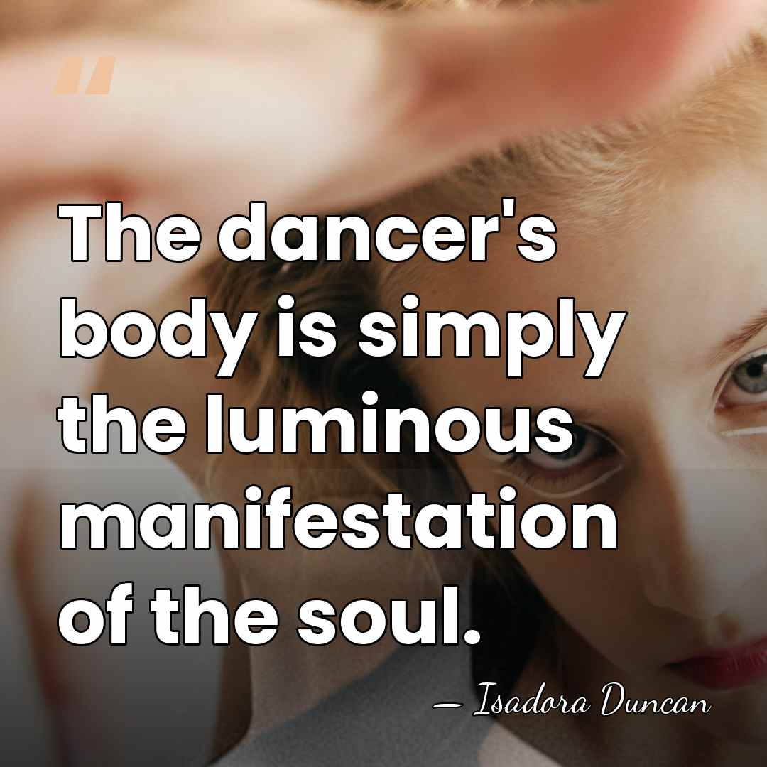 The dancer's body is simply the luminous manifestation of the soul. - Isadora Duncan