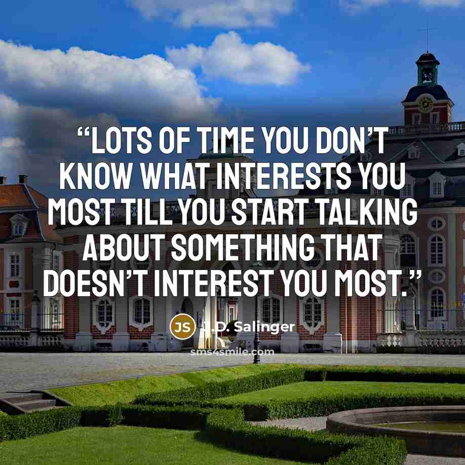 “Lots of time you don’t know what interests you most till you start talking about something that doesn’t interest you most.” quote by J.D. Salinger