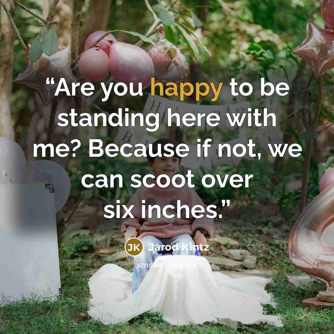 “Are you happy to be standing here with me? Because if not, we can scoot over six inches.” quote by Jarod Kintz