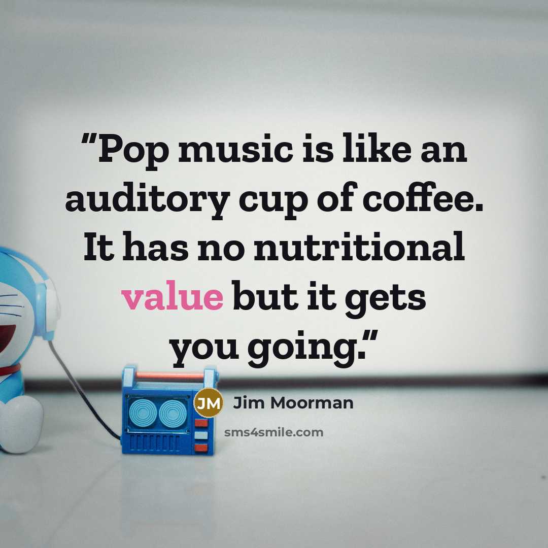 “Pop music is like an auditory cup of coffee. It has no nutritional value but it gets you going.” quote by Jim Moorman