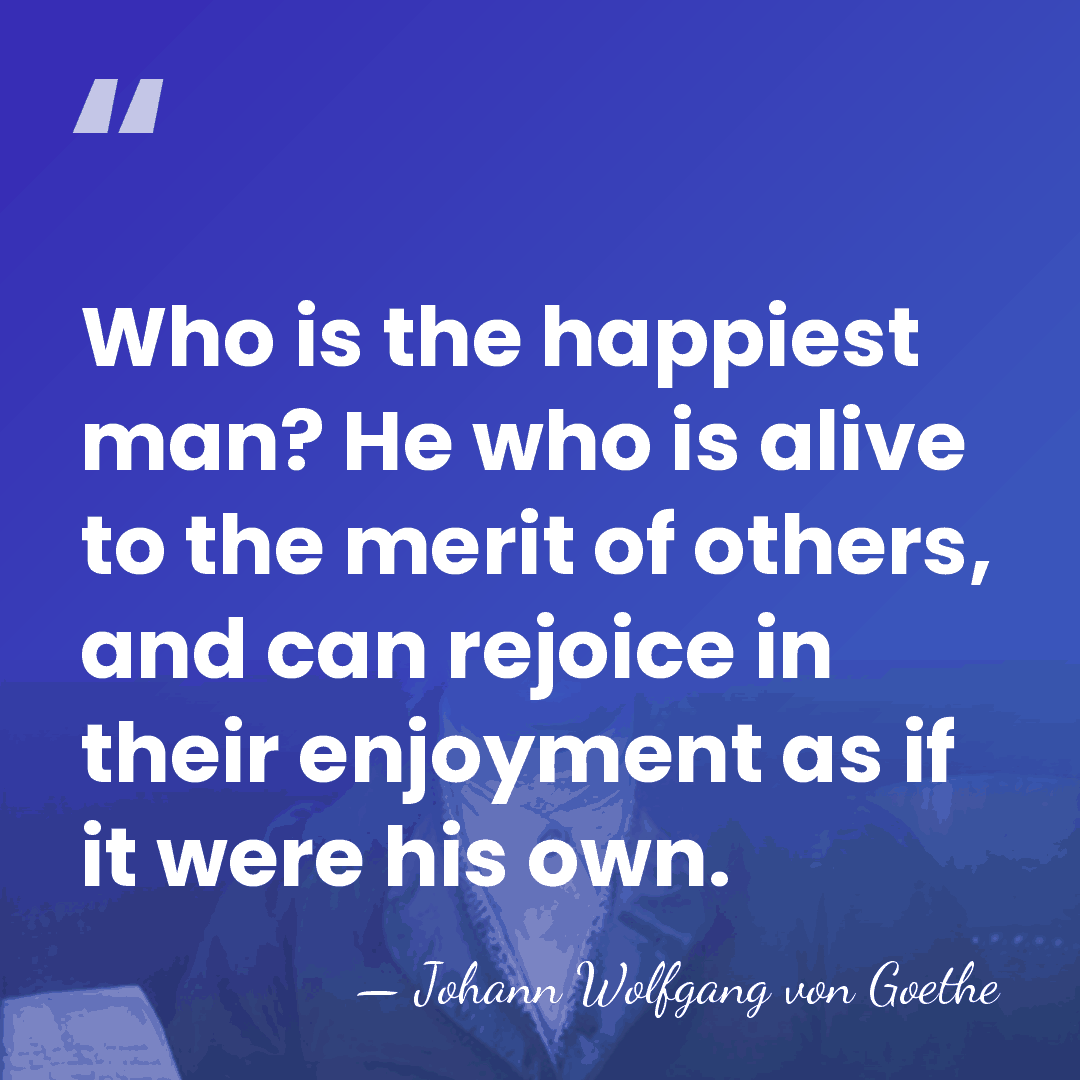 Who is the happiest man? He who is alive to the merit&hellip; - Johann Wolfgang von Goethe