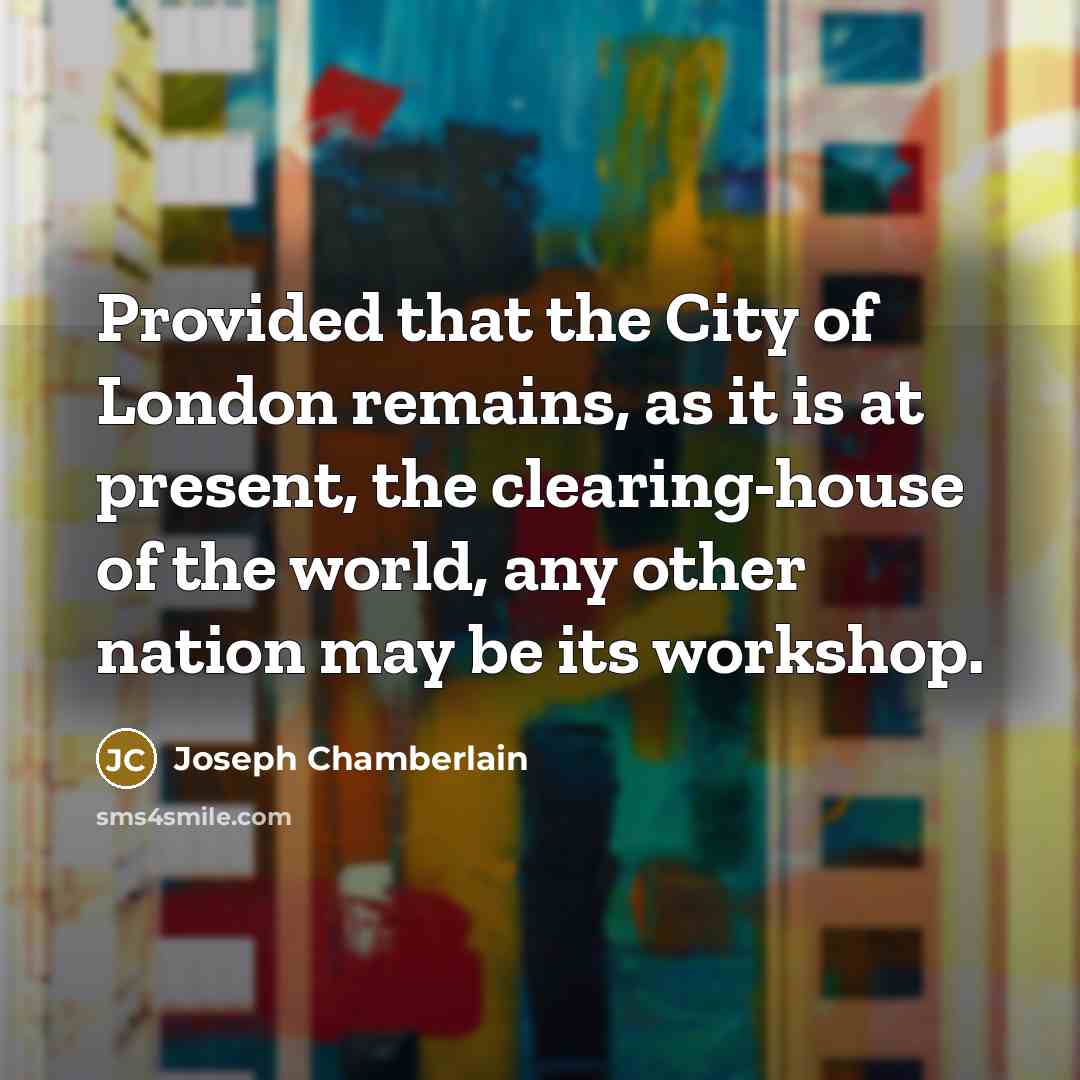 “Provided that the City of London remains, as it is…” quote by Joseph Chamberlain