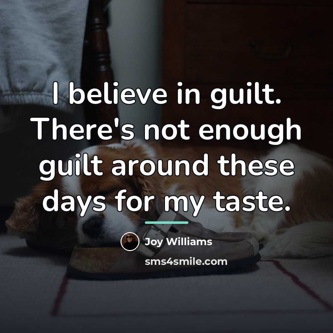 “I believe in guilt. There's not enough guilt around these…” quote by Joy Williams