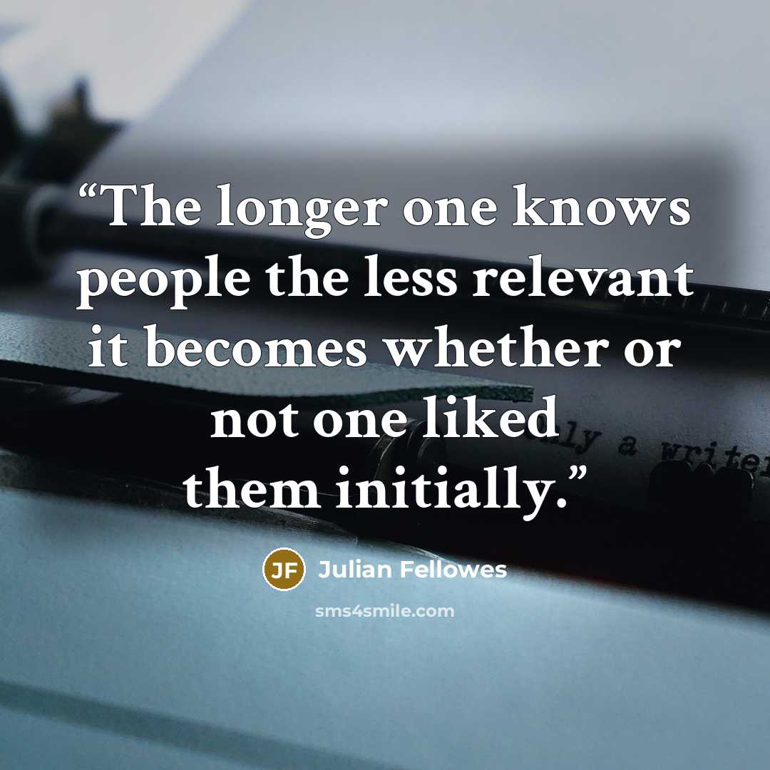 “The longer one knows people the less relevant it becomes whether or not one liked them initially.” quote by Julian Fellowes