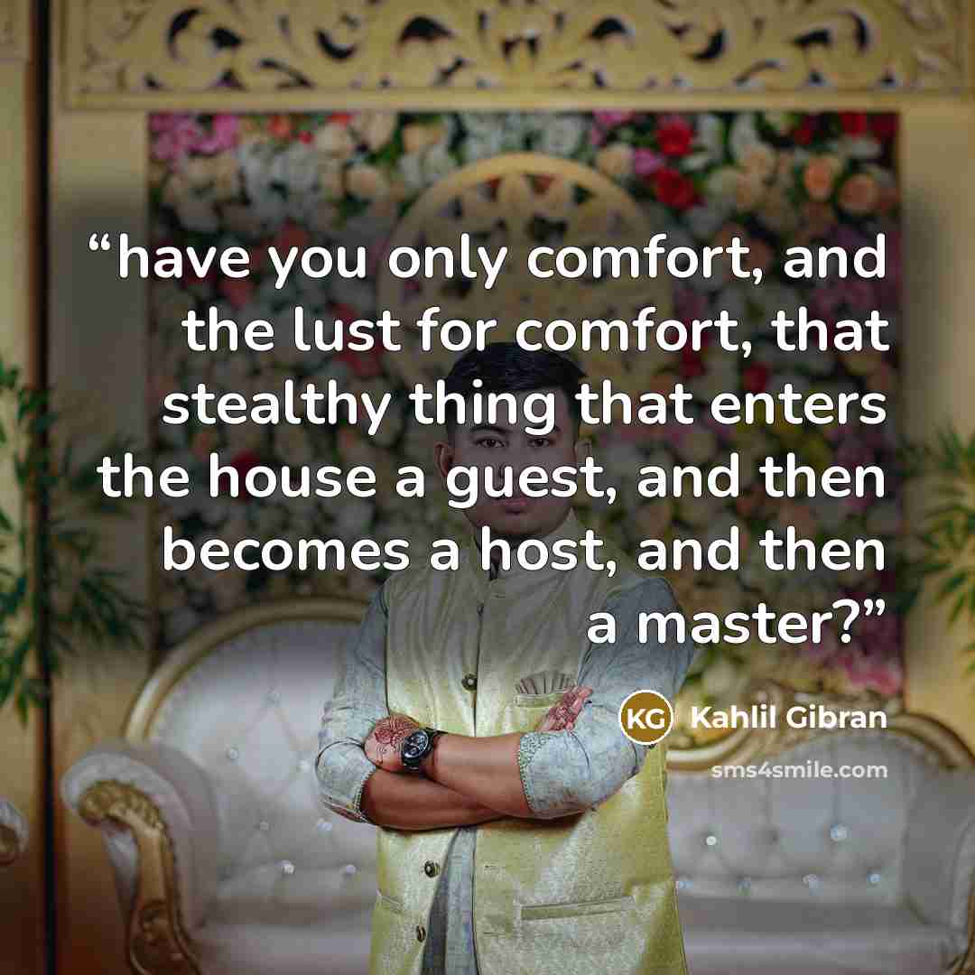 “have you only comfort, and the lust for comfort, that stealthy thing that enters the house a guest, and then becomes a host, and then a master?” quote by Kahlil Gibran