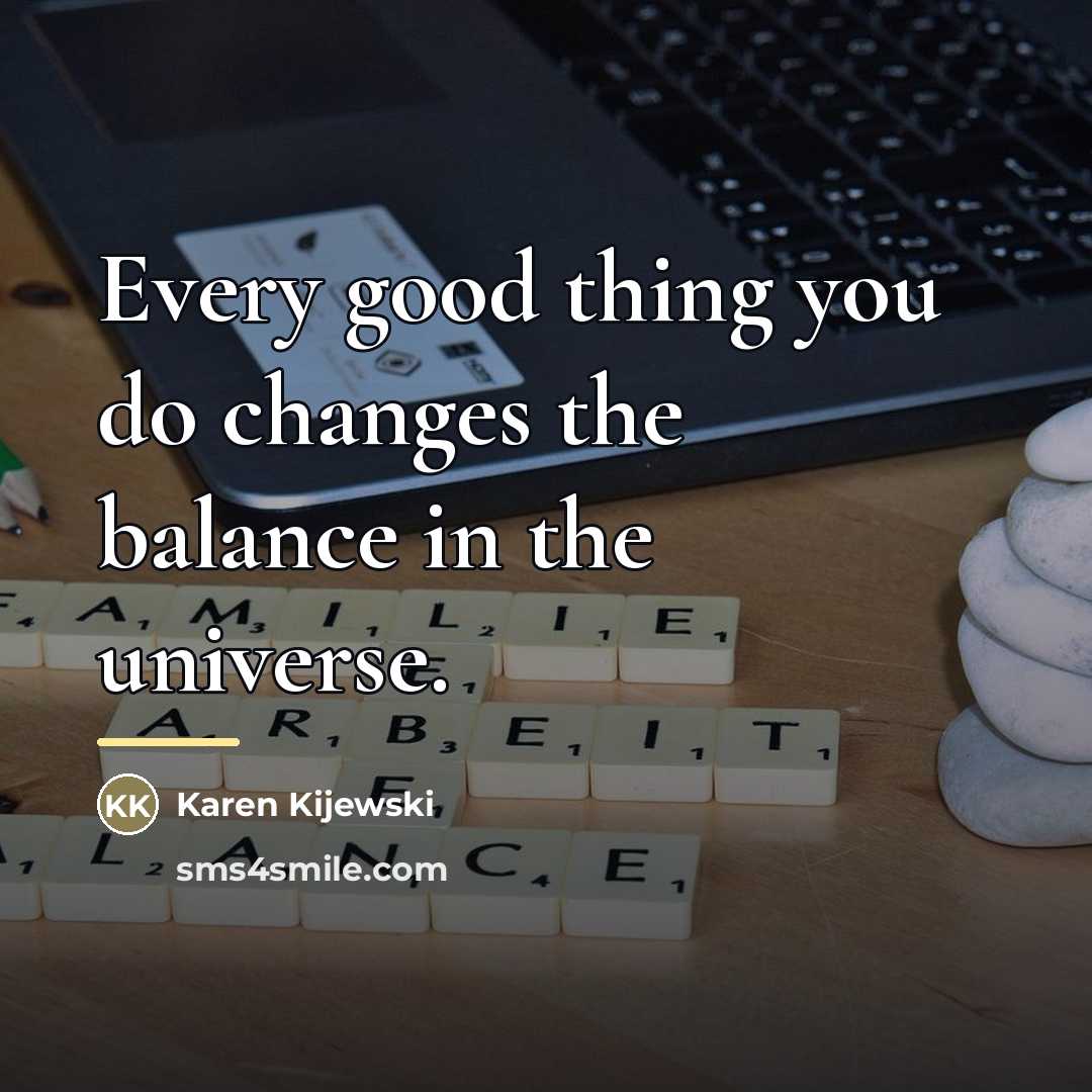 “Every good thing you do changes the balance in the…” quote by Karen Kijewski