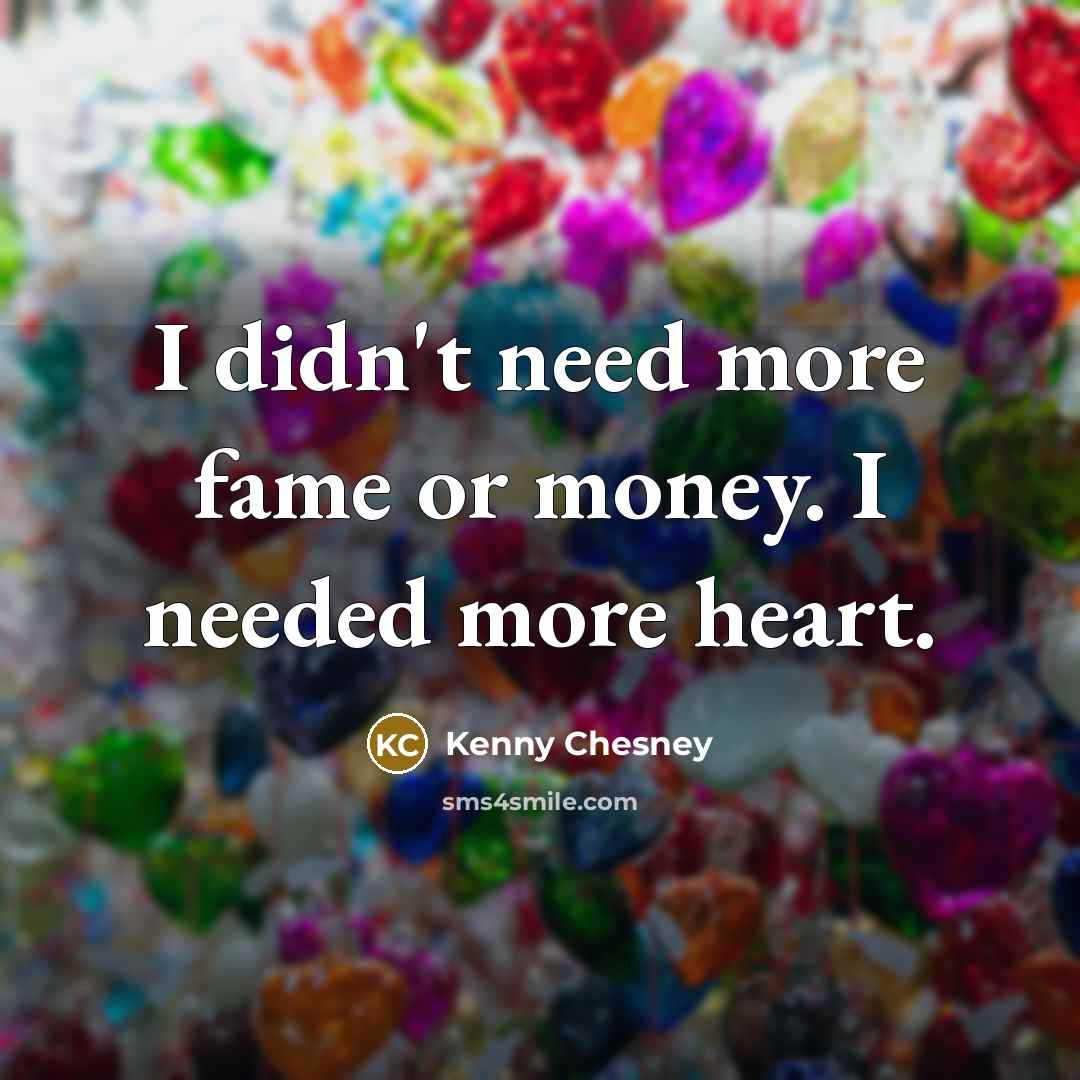 “I didn't need more fame or money. I needed more…” quote by Kenny Chesney