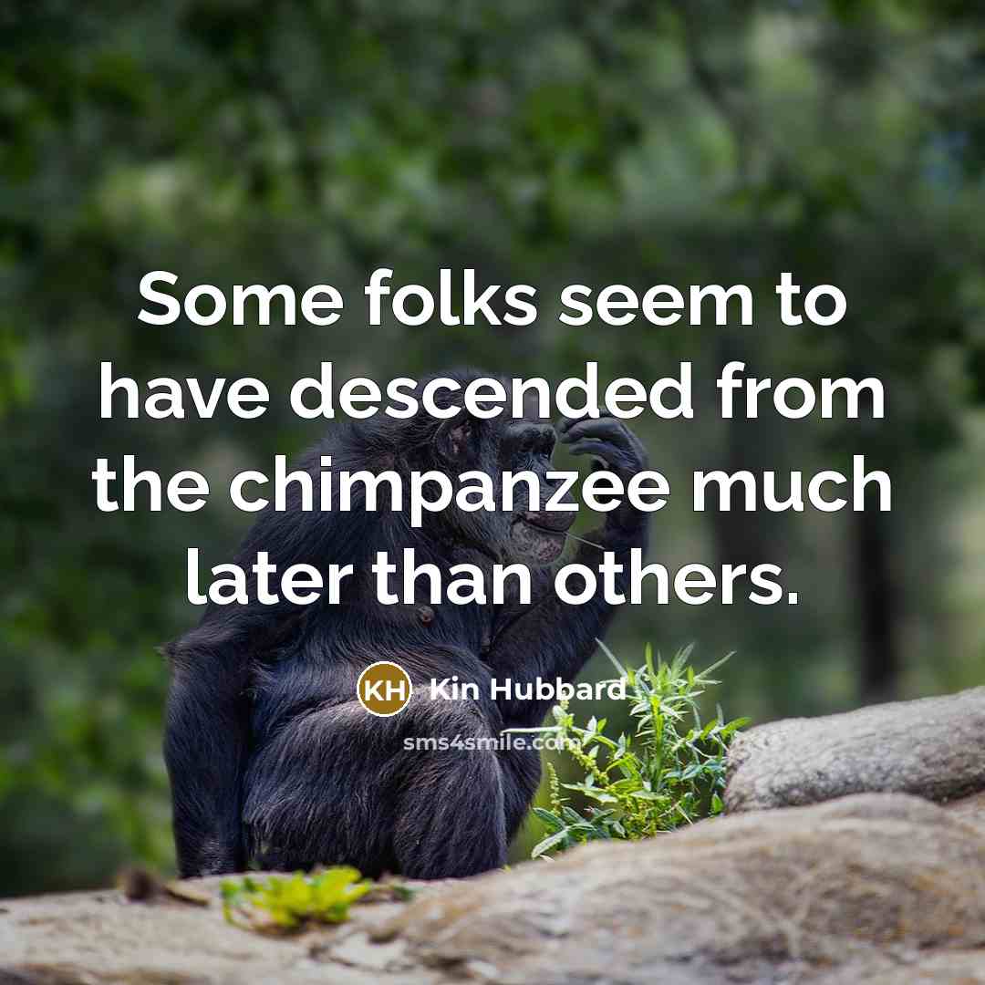 “Some folks seem to have descended from the chimpanzee much later than others.” quote by Kin Hubbard