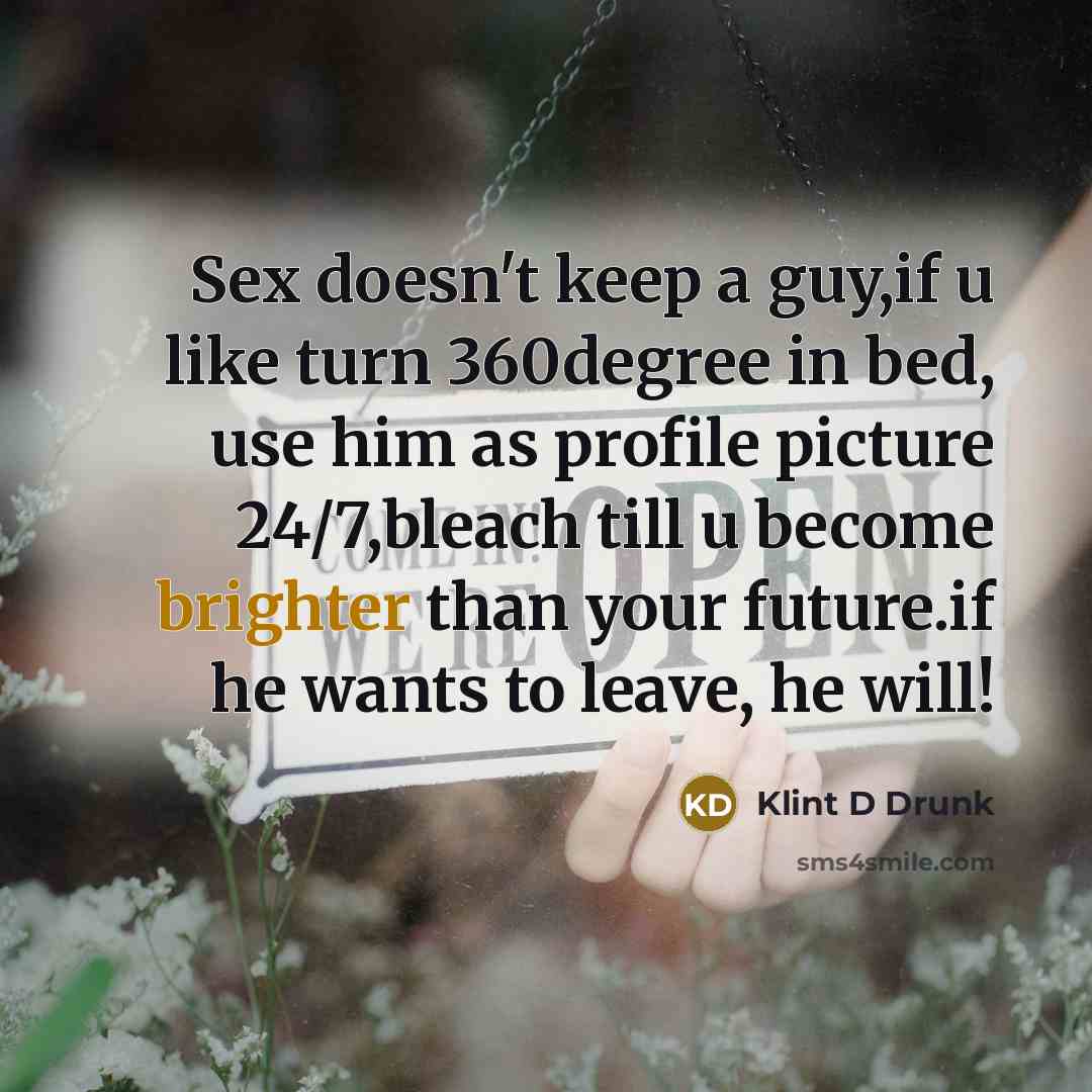 “Sex doesn't keep a guy,if u like turn 360degree in bed, use him as profile picture 24/7,bleach till u become brighter than your future.if he wants to leave, he will!” quote by Klint D Drunk