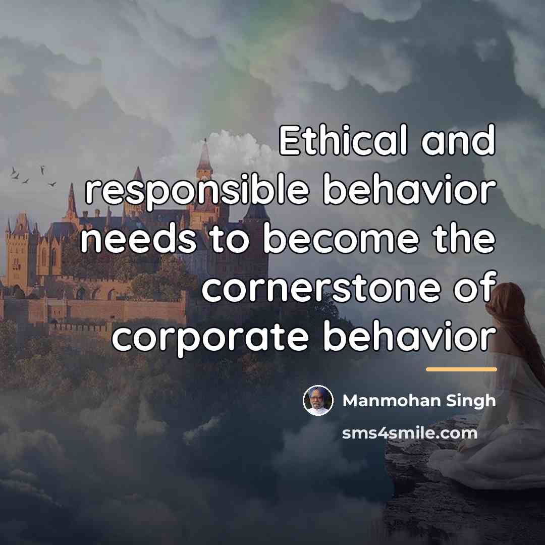 “Ethical and responsible behavior needs to become the cornerstone of…” quote by Manmohan Singh