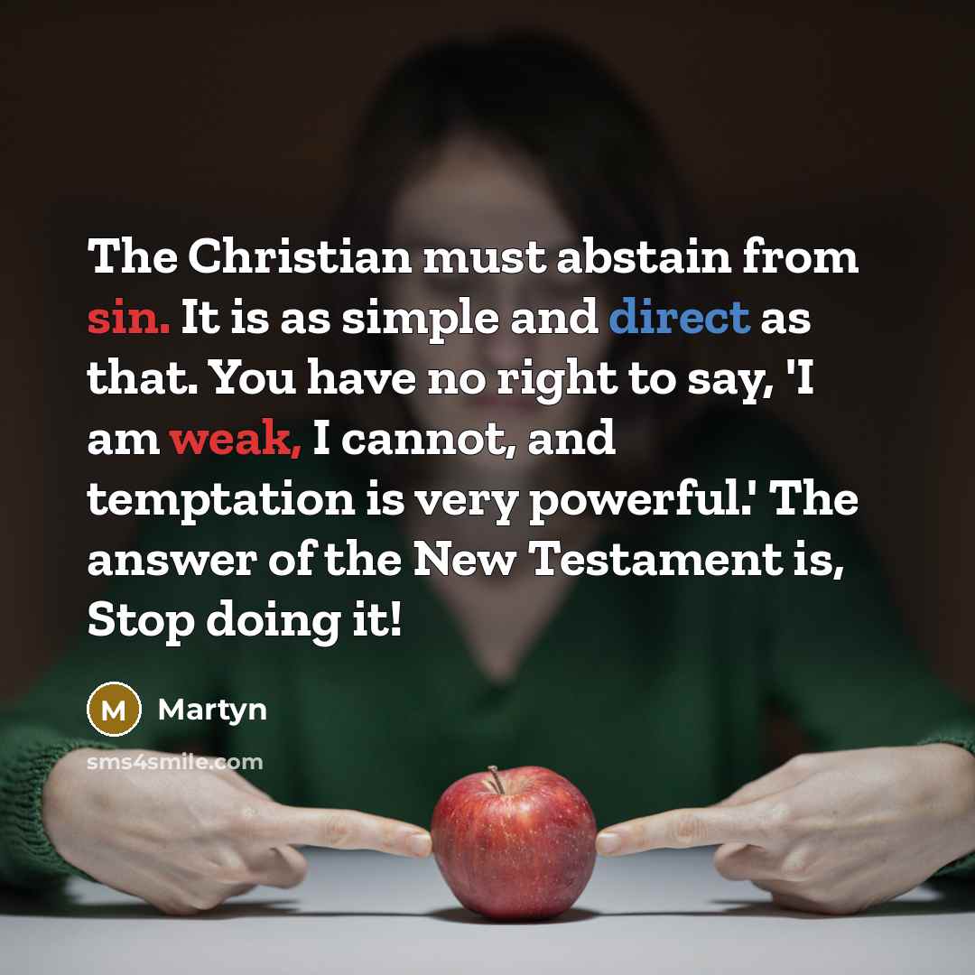 “The Christian must abstain from sin. It is as simple and direct as that. You have no right to say, 'I am weak, I cannot, and temptation is very powerful.' The answer of the New Testament is, Stop doing it!” quote by Martyn