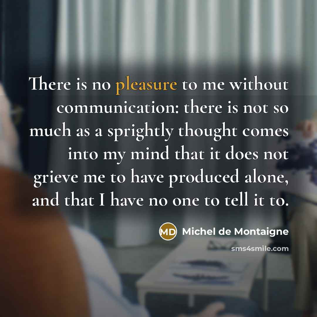“There is no pleasure to me without communication: there is…” quote by Michel de Montaigne