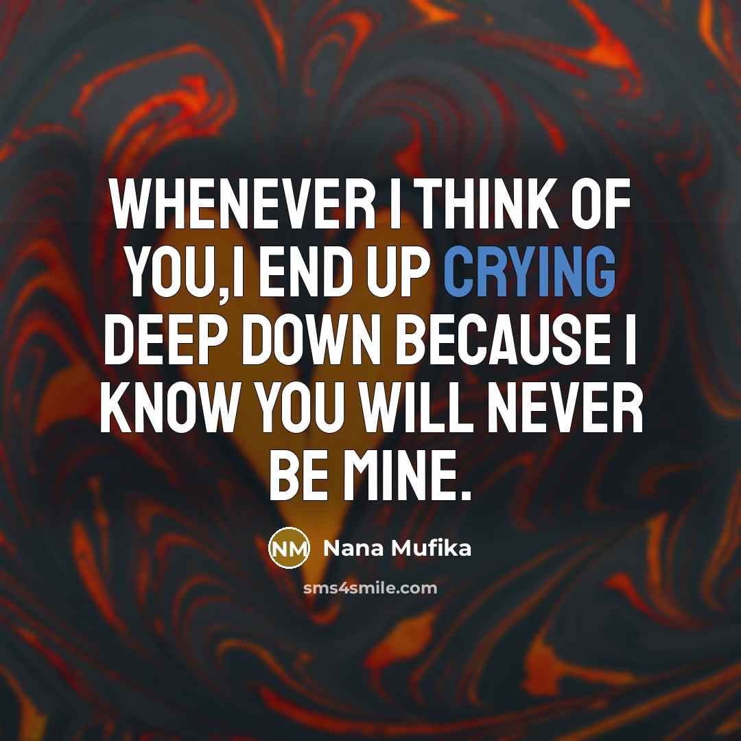 “Whenever I think of you,i end up crying deep down because I know you will never be mine.” quote by Nana Mufika