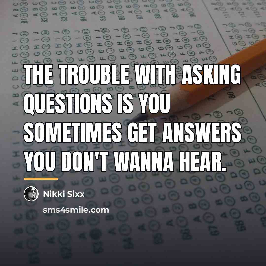 “The trouble with asking questions is you sometimes get answers…” quote by Nikki Sixx