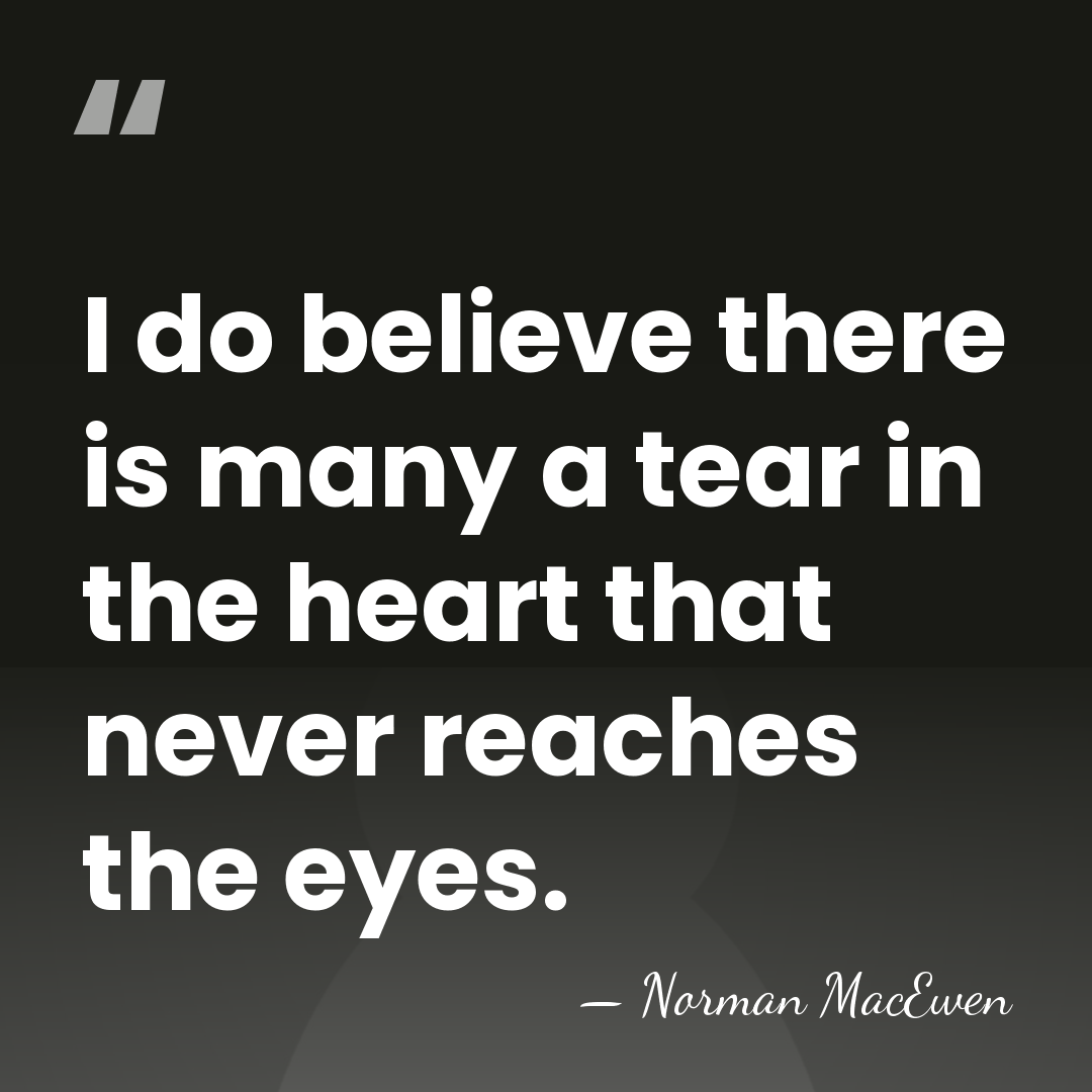 I do believe there is many a tear in the heart that&hellip; - Norman MacEwen