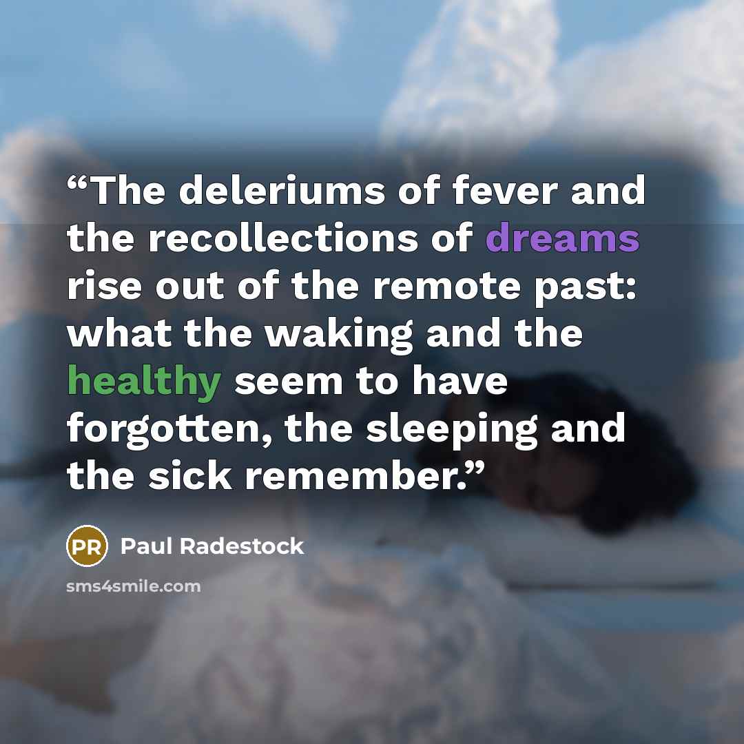 “The deleriums of fever and the recollections of dreams rise out of the remote past: what the waking and the healthy seem to have forgotten, the sleeping and the sick remember.” quote by Paul Radestock