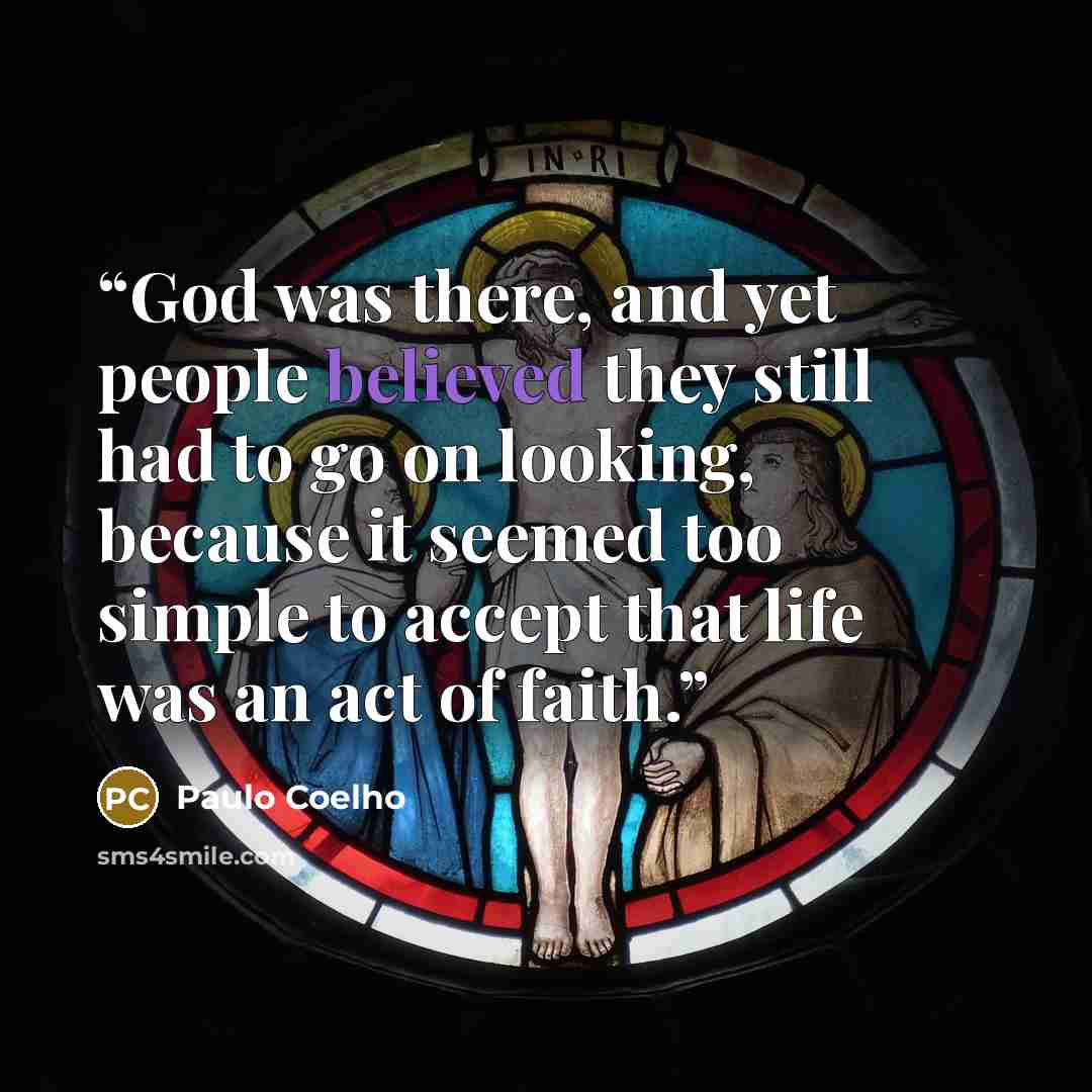 “God was there, and yet people believed they still had to go on looking, because it seemed too simple to accept that life was an act of faith.” quote by Paulo Coelho