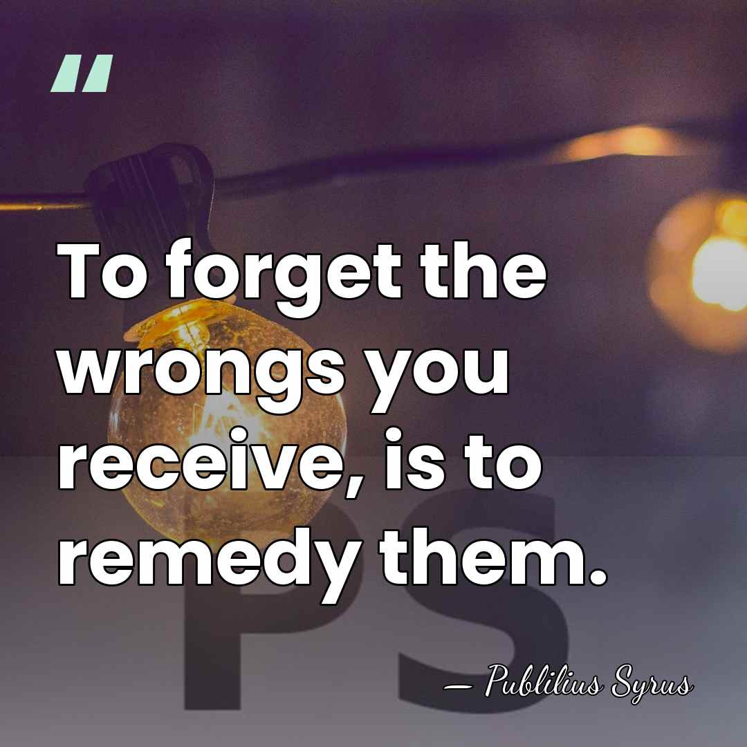 To forget the wrongs you receive, is to remedy them. - Publilius Syrus