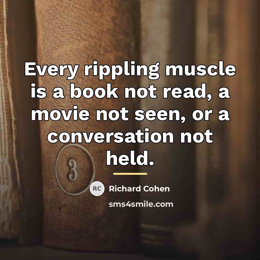 “Every rippling muscle is a book not read, a movie…” quote by Richard Cohen
