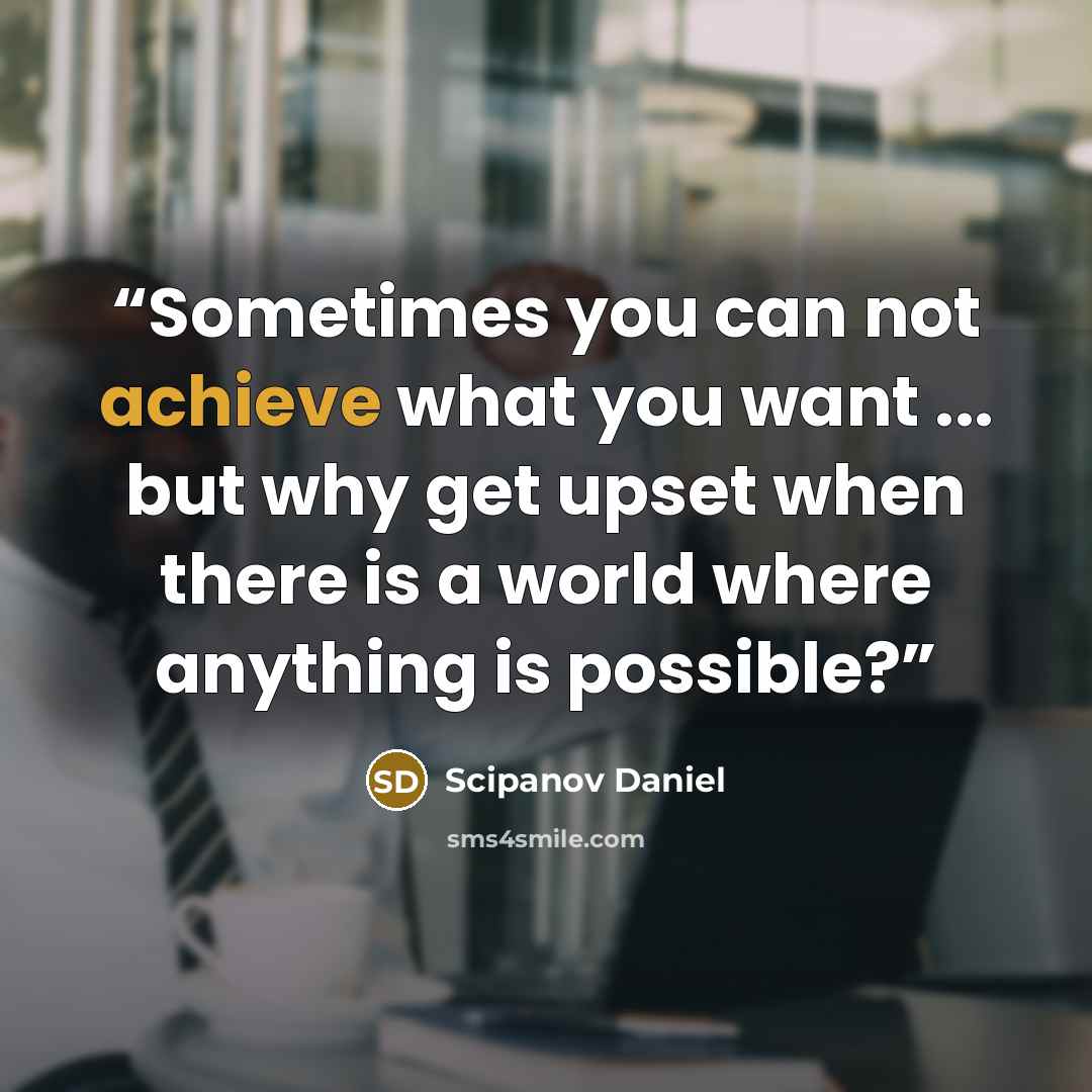 “Sometimes you can not achieve what you want ... but why get upset when there is a world where anything is possible?” quote by Scipanov Daniel