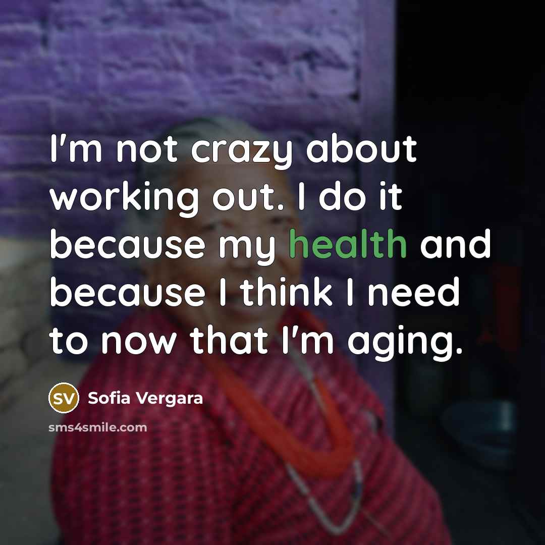 “I'm not crazy about working out. I do it because my health and because I think I need to now that I'm aging.” quote by Sofia Vergara