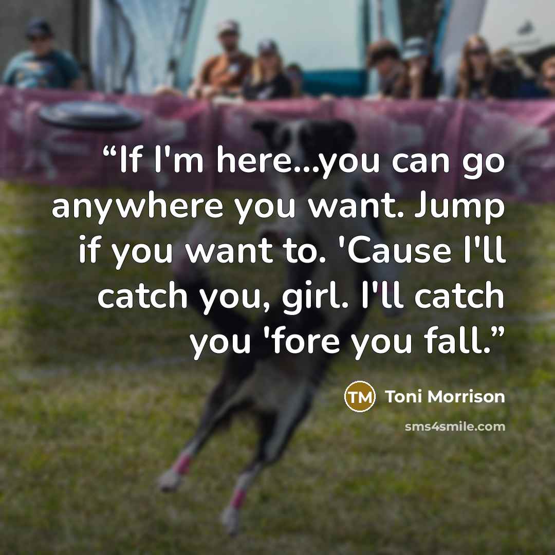 “If I'm here...you can go anywhere you want. Jump if you want to. 'Cause I'll catch you, girl. I'll catch you 'fore you fall.” quote by Toni Morrison