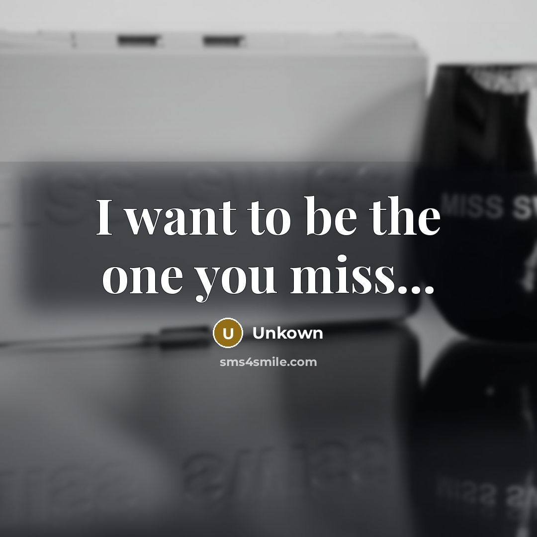 “I want to be the one you miss...…” quote by Unkown