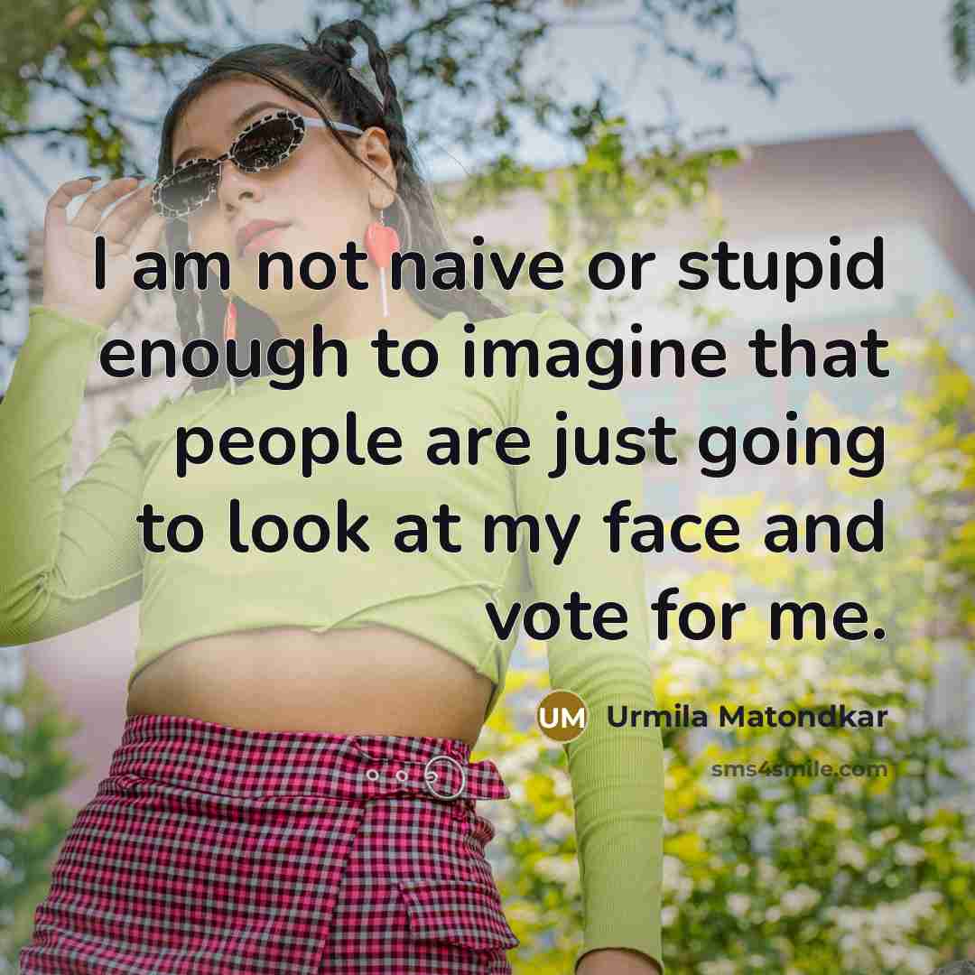 “I am not naive or stupid enough to imagine that…” quote by Urmila Matondkar