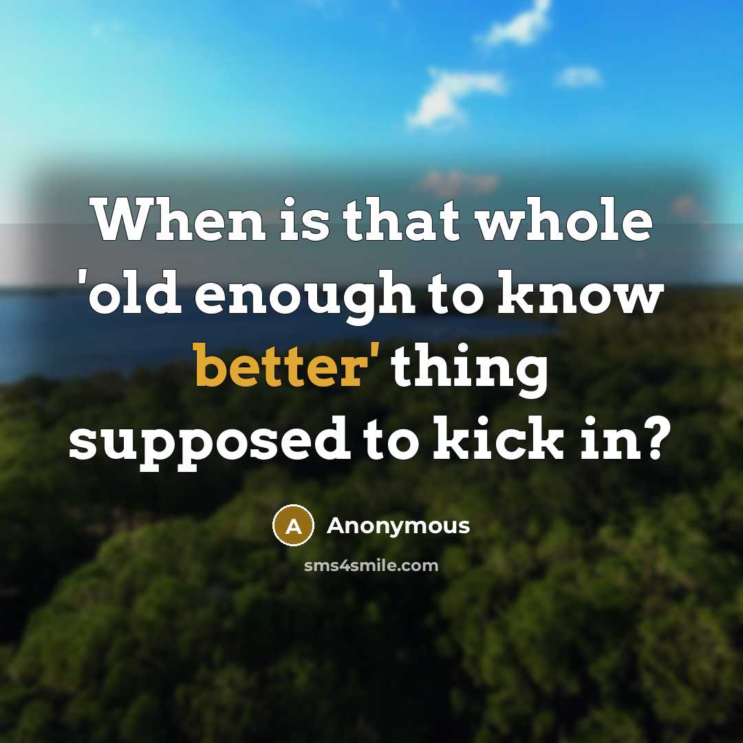 “When is that whole 'old enough to know better' thing supposed to kick in?” quote by Anonymous