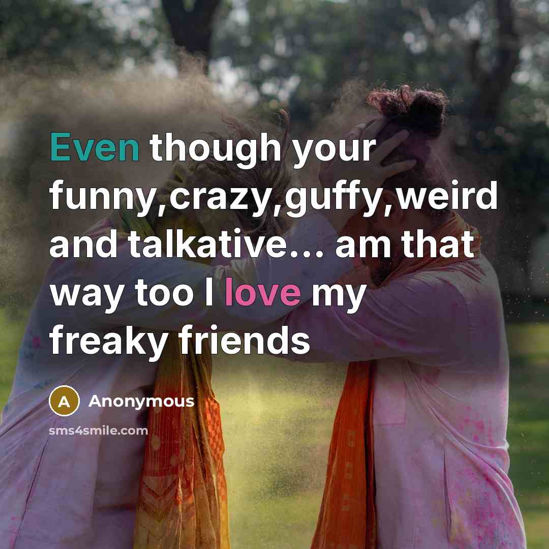 “Even though your funny,crazy,guffy,weird and talkative… am that way too I love my freaky friends” quote by Anonymous
