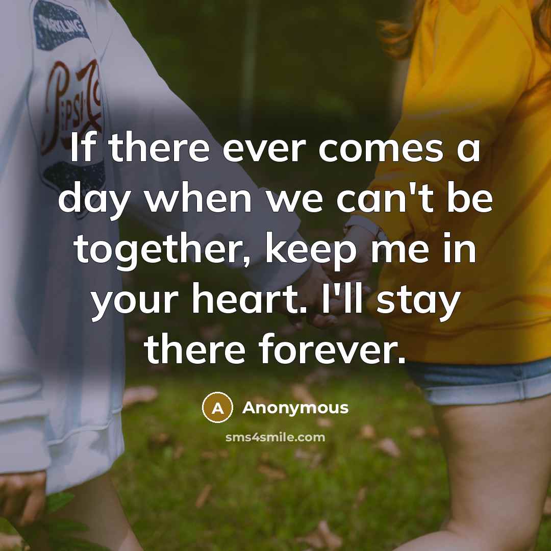 “If there ever comes a day when we can't be together, keep me in your heart. I'll stay there forever.” quote by Anonymous
