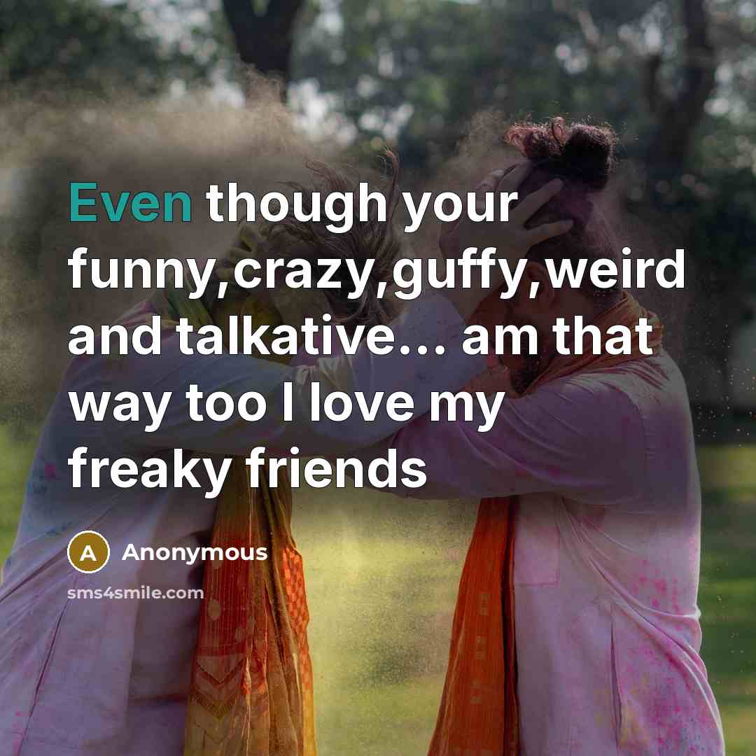 “Even though your funny,crazy,guffy,weird and talkative..... am that way too…” quote by Anonymous