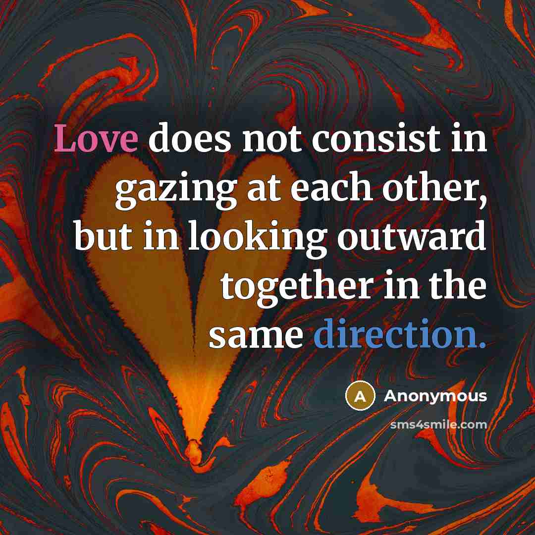 “Love does not consist in gazing at each other, but in looking outward together in the same direction.” quote by Anonymous