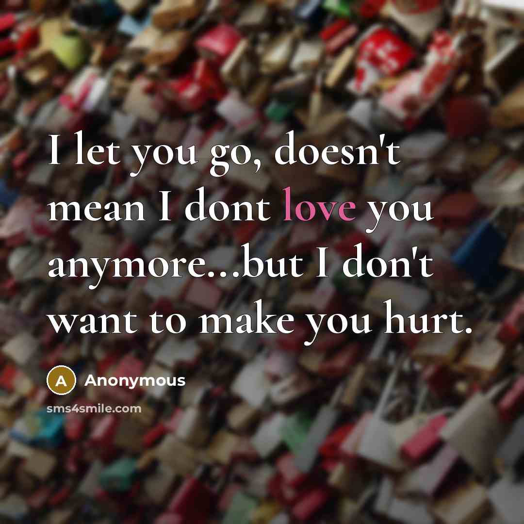 “I let you go, doesn't mean I dont love you anymore...but I don't want to make you hurt.” quote by Anonymous