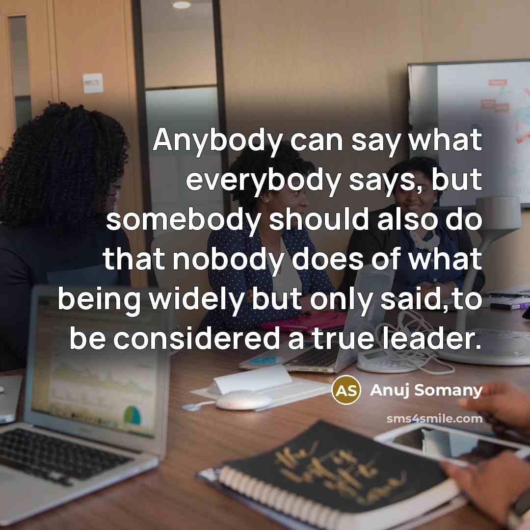“Anybody can say what everybody says, but somebody should also do that nobody does of what being widely but only said,to be considered a true leader.” quote by Anuj Somany