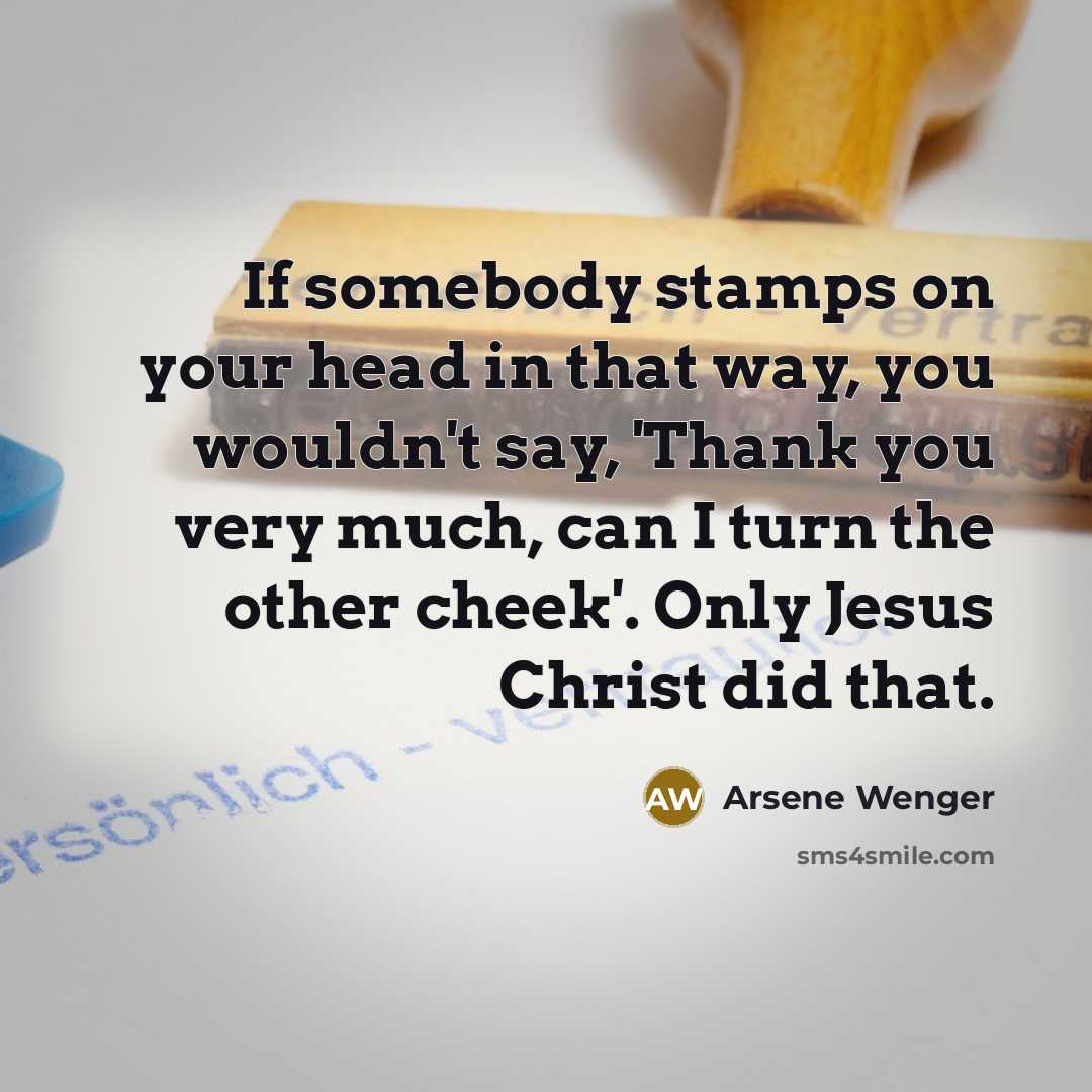 “If somebody stamps on your head in that way, you wouldn't say, 'Thank you very much, can I turn the other cheek'. Only Jesus Christ did that.” quote by Arsene Wenger
