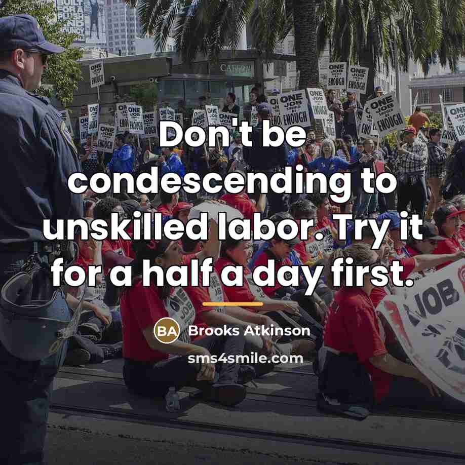 “Don't be condescending to unskilled labor. Try it for a…” quote by Brooks Atkinson