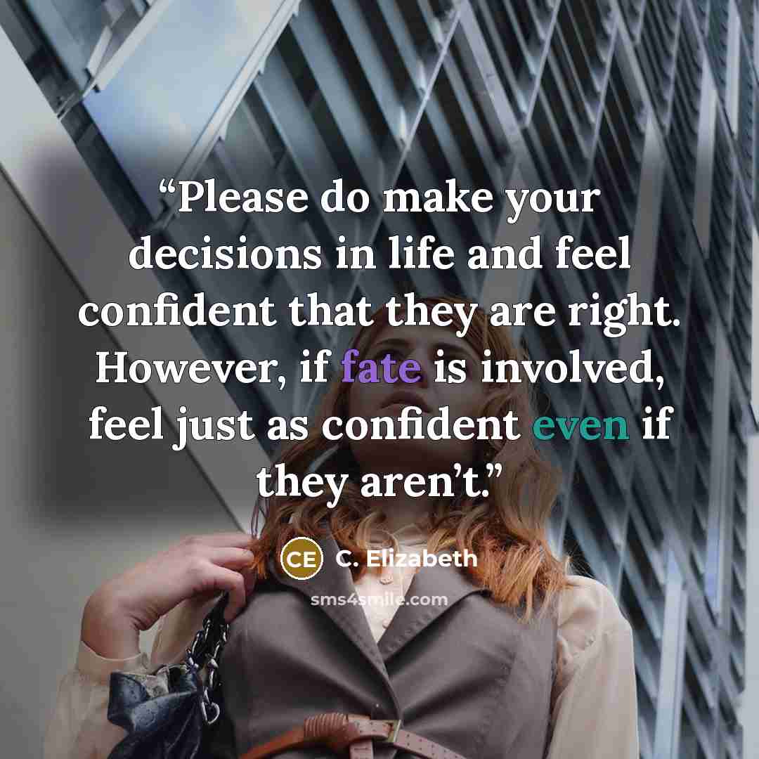“Please do make your decisions in life and feel confident that they are right. However, if fate is involved, feel just as confident even if they aren’t.” quote by C. Elizabeth