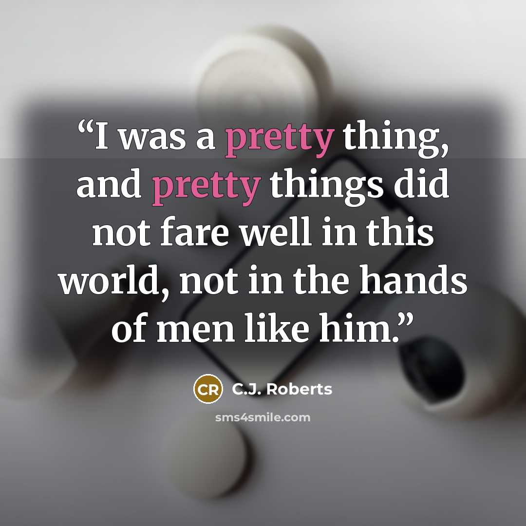 “I was a pretty thing, and pretty things did not fare well in this world, not in the hands of men like him.” quote by C.J. Roberts
