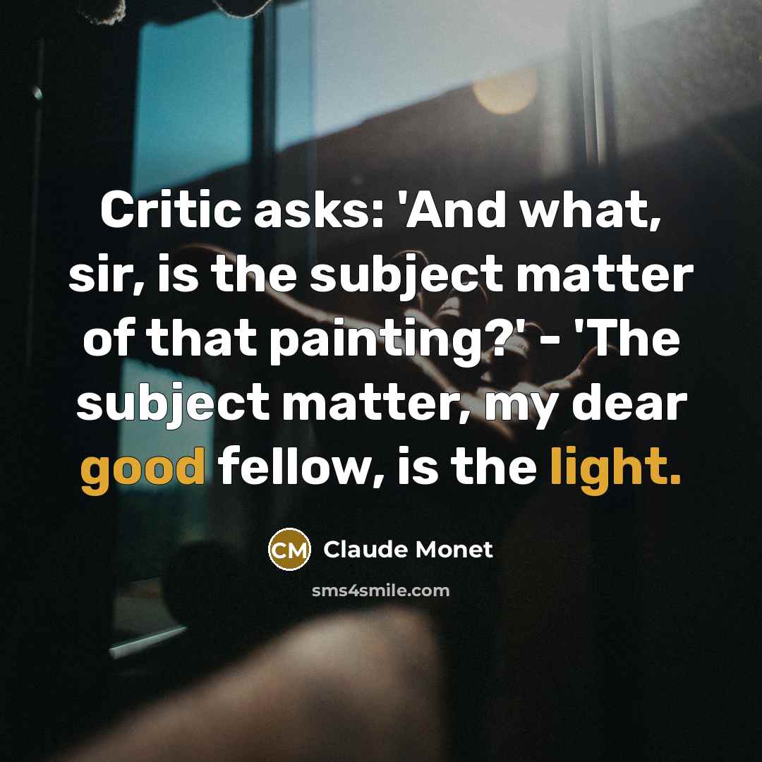 “Critic asks: 'And what, sir, is the subject matter of that painting?' - 'The subject matter, my dear good fellow, is the light.” quote by Claude Monet