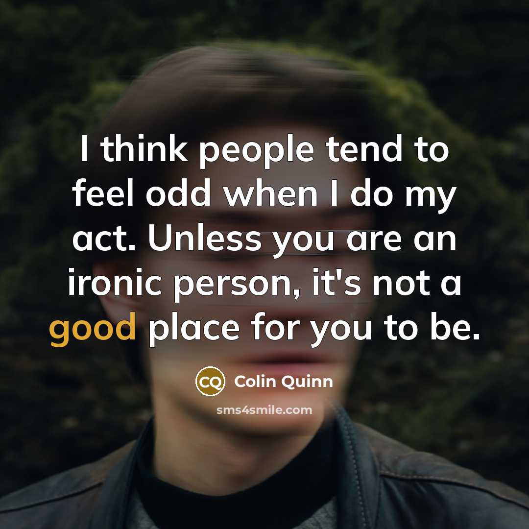 “I think people tend to feel odd when I do my act. Unless you are an ironic person, it's not a good place for you to be.” quote by Colin Quinn