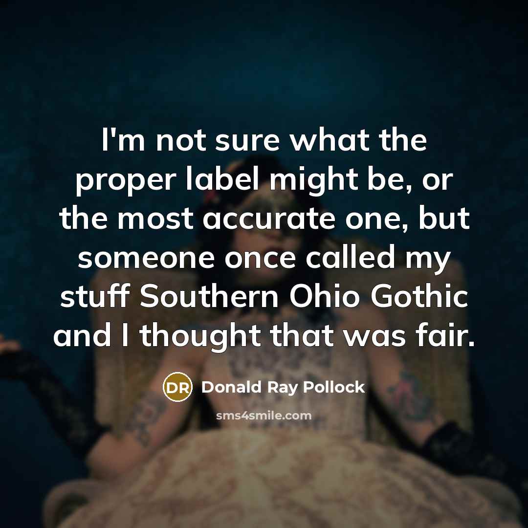 “I'm not sure what the proper label might be, or…” quote by Donald Ray Pollock