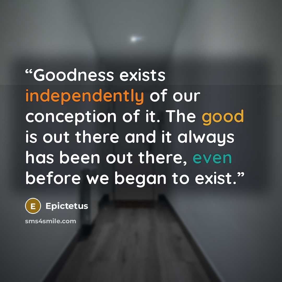 “Goodness exists independently of our conception of it. The good is out there and it always has been out there, even before we began to exist.” quote by Epictetus