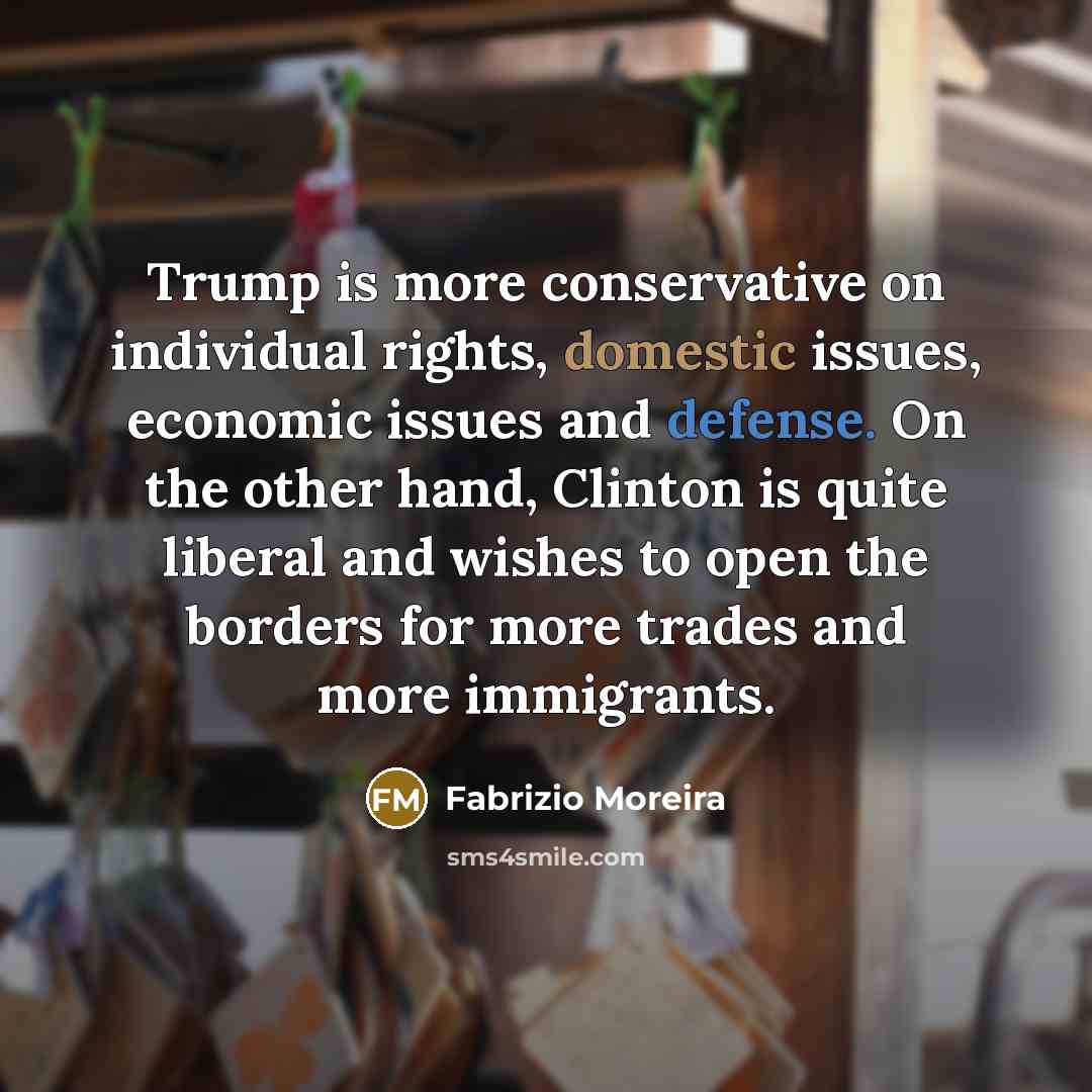 “Trump is more conservative on individual rights, domestic issues, economic issues and defense. On the other hand, Clinton is quite liberal and wishes to open the borders for more trades and more immigrants.” quote by Fabrizio Moreira