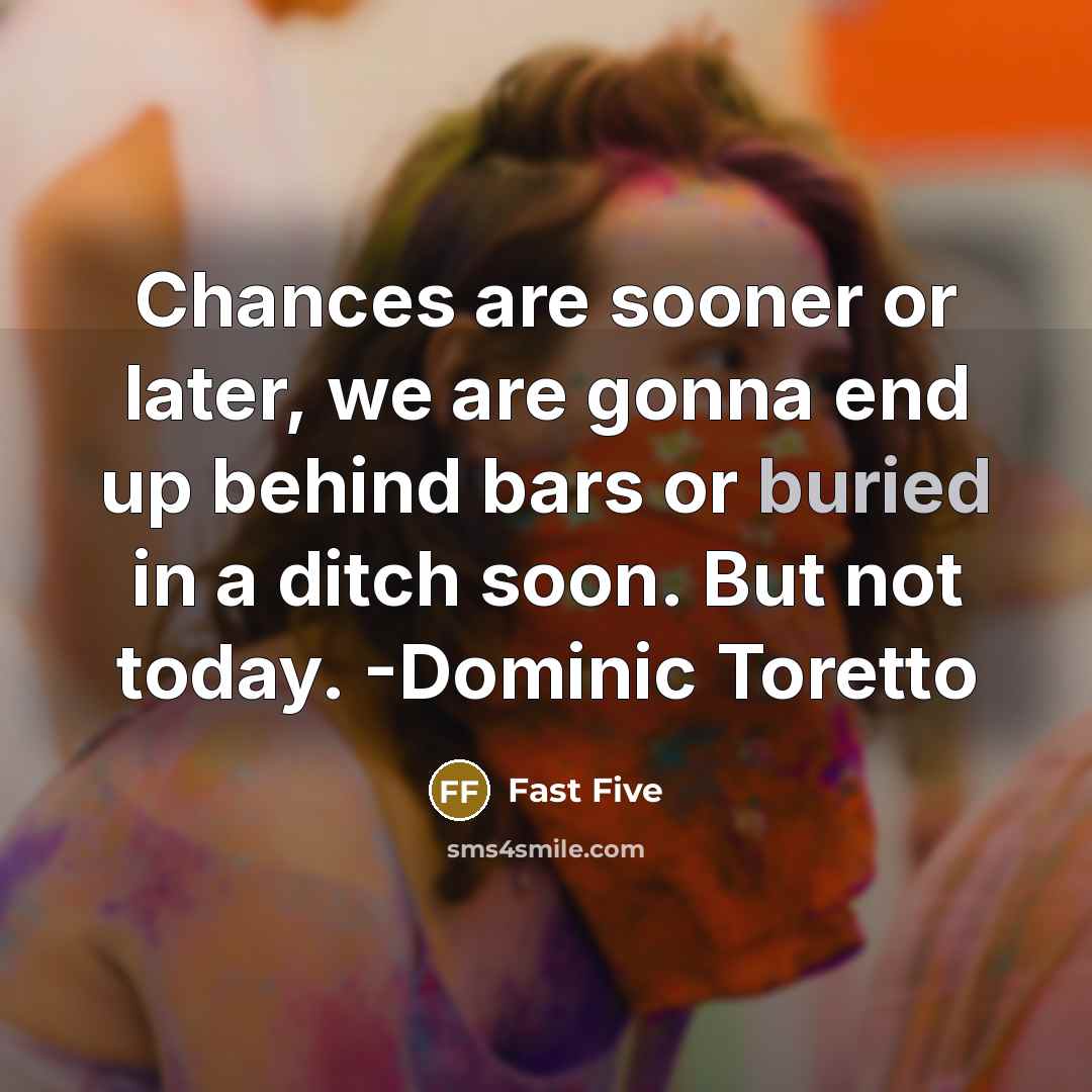 “Chances are sooner or later, we are gonna end up behind bars or buried in a ditch soon. But not today. -Dominic Toretto” quote by Fast Five